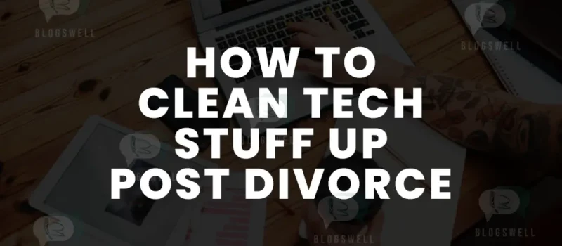 How To Clean Tech Stuff Up Post Divorce